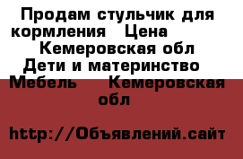 Продам стульчик для кормления › Цена ­ 1 000 - Кемеровская обл. Дети и материнство » Мебель   . Кемеровская обл.